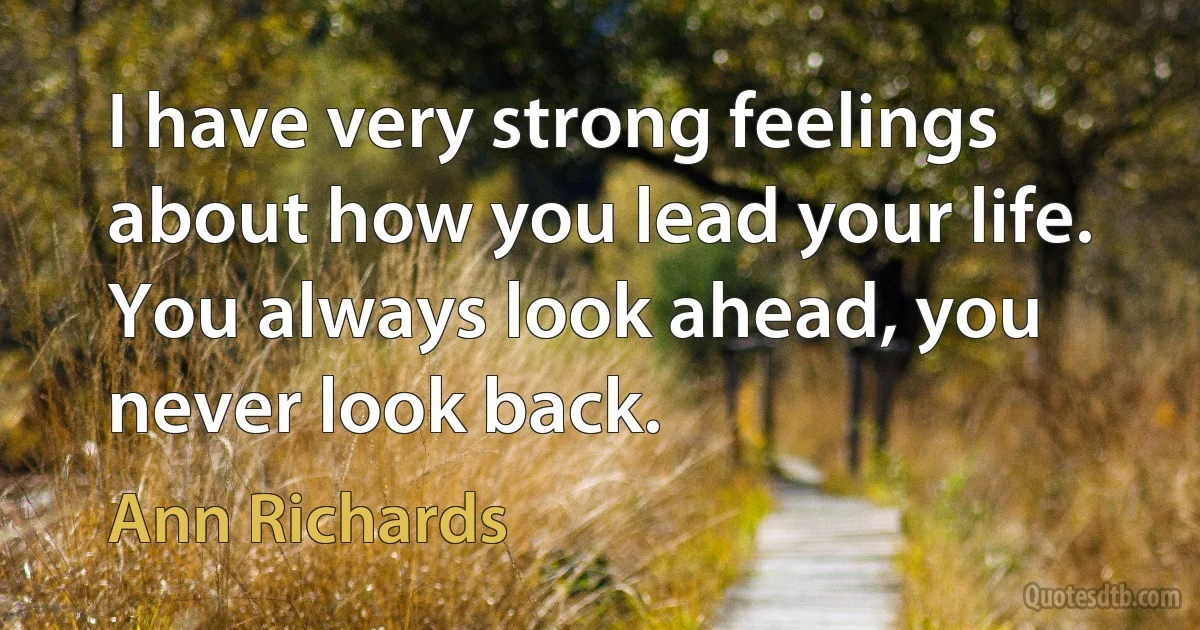 I have very strong feelings about how you lead your life. You always look ahead, you never look back. (Ann Richards)