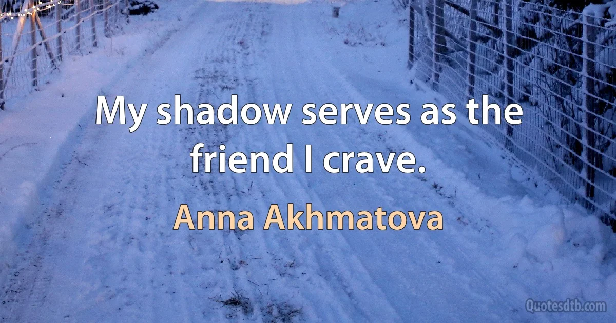 My shadow serves as the friend I crave. (Anna Akhmatova)