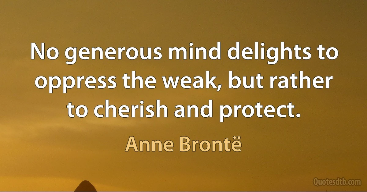 No generous mind delights to oppress the weak, but rather to cherish and protect. (Anne Brontë)