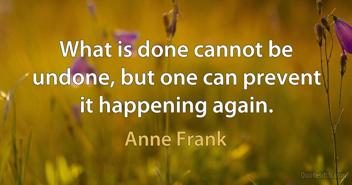 What is done cannot be undone, but one can prevent it happening again. (Anne Frank)