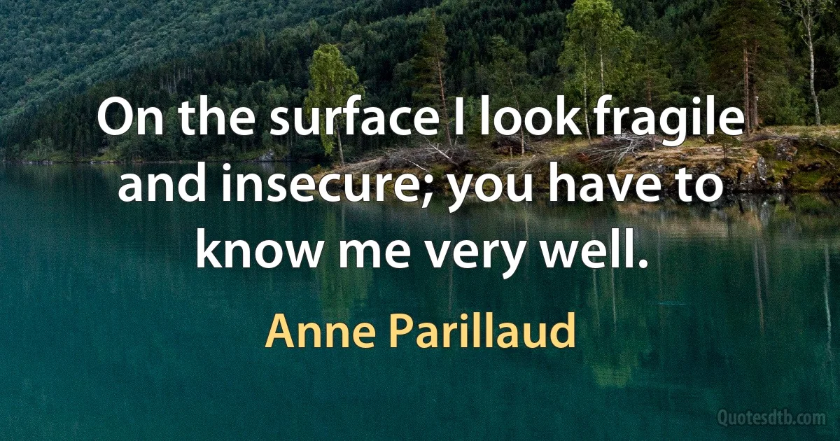 On the surface I look fragile and insecure; you have to know me very well. (Anne Parillaud)