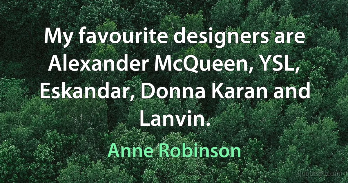 My favourite designers are Alexander McQueen, YSL, Eskandar, Donna Karan and Lanvin. (Anne Robinson)