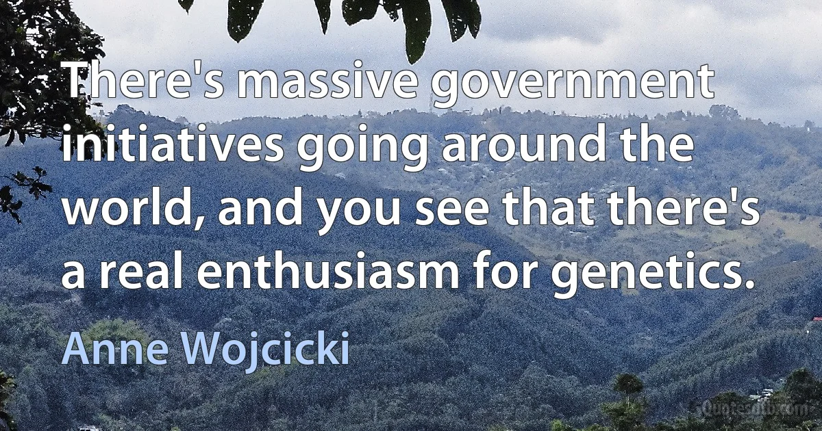 There's massive government initiatives going around the world, and you see that there's a real enthusiasm for genetics. (Anne Wojcicki)