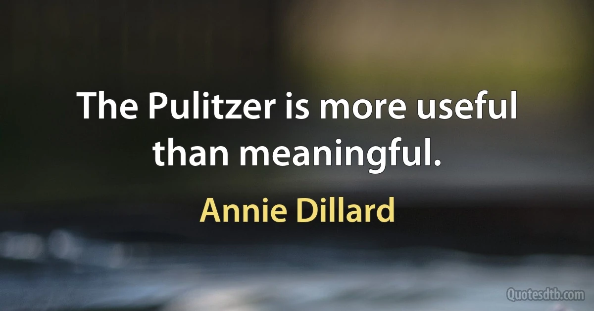 The Pulitzer is more useful than meaningful. (Annie Dillard)