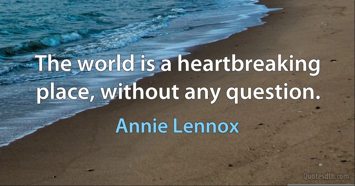 The world is a heartbreaking place, without any question. (Annie Lennox)