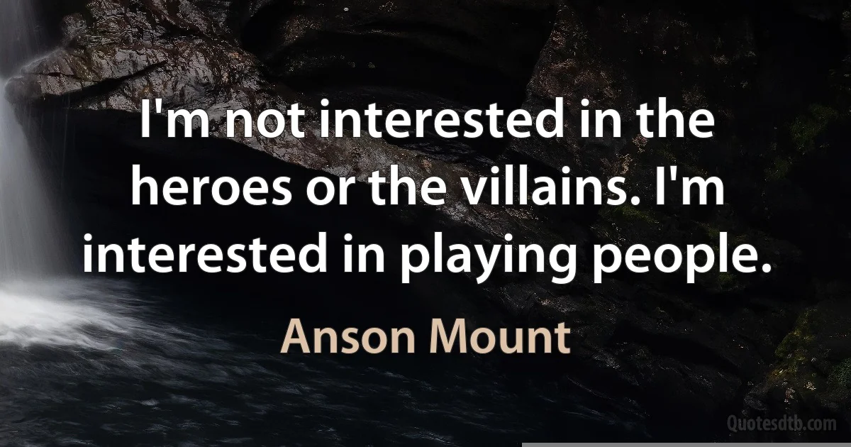 I'm not interested in the heroes or the villains. I'm interested in playing people. (Anson Mount)