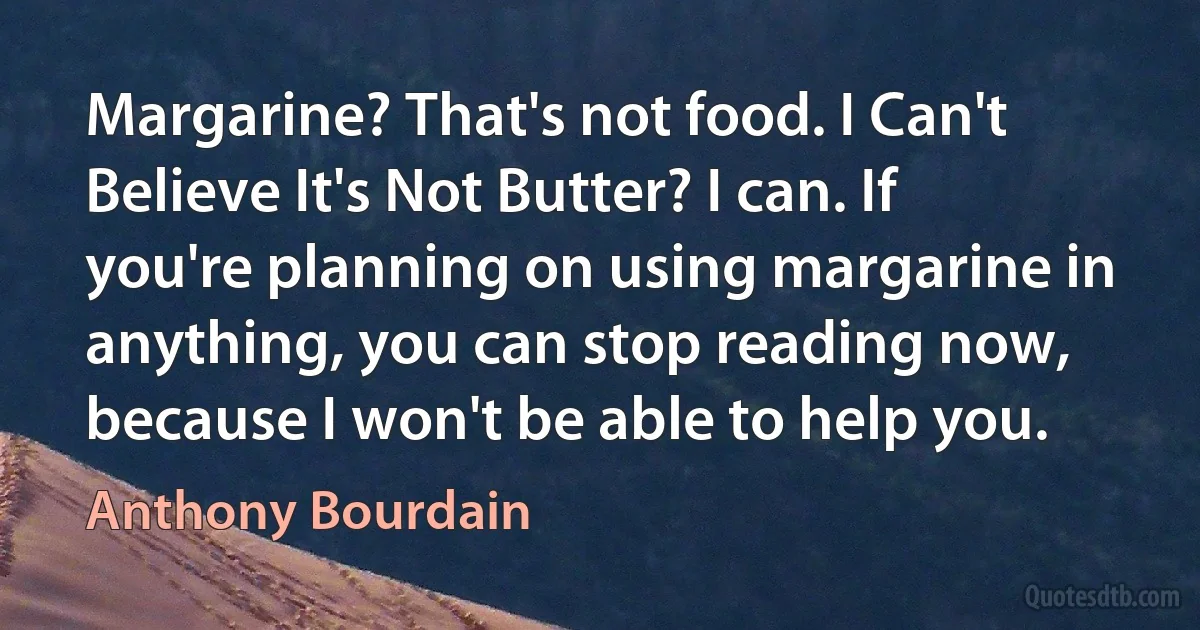 Margarine? That's not food. I Can't Believe It's Not Butter? I can. If you're planning on using margarine in anything, you can stop reading now, because I won't be able to help you. (Anthony Bourdain)