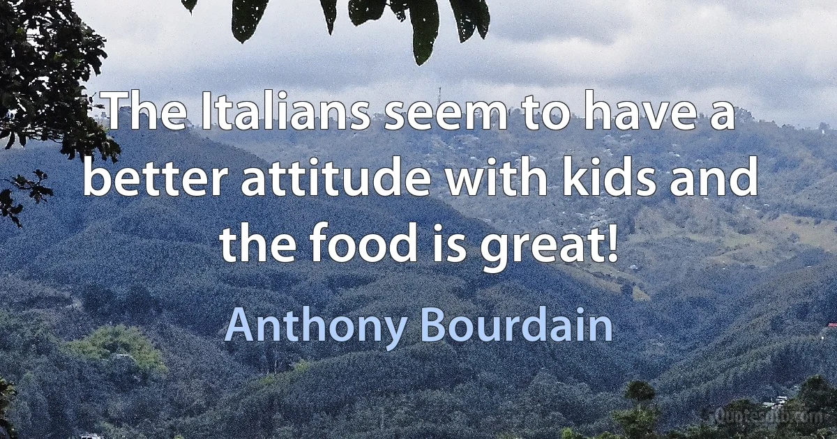 The Italians seem to have a better attitude with kids and the food is great! (Anthony Bourdain)