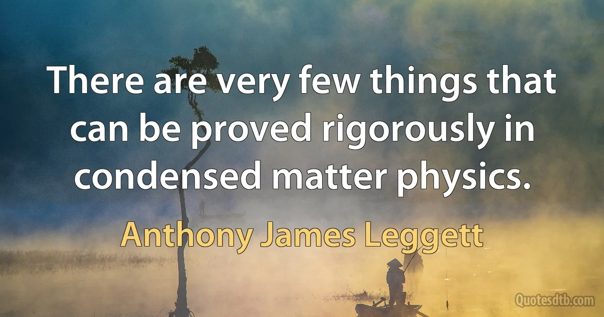 There are very few things that can be proved rigorously in condensed matter physics. (Anthony James Leggett)