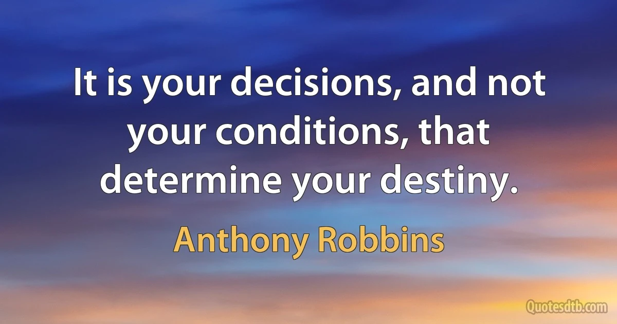 It is your decisions, and not your conditions, that determine your destiny. (Anthony Robbins)