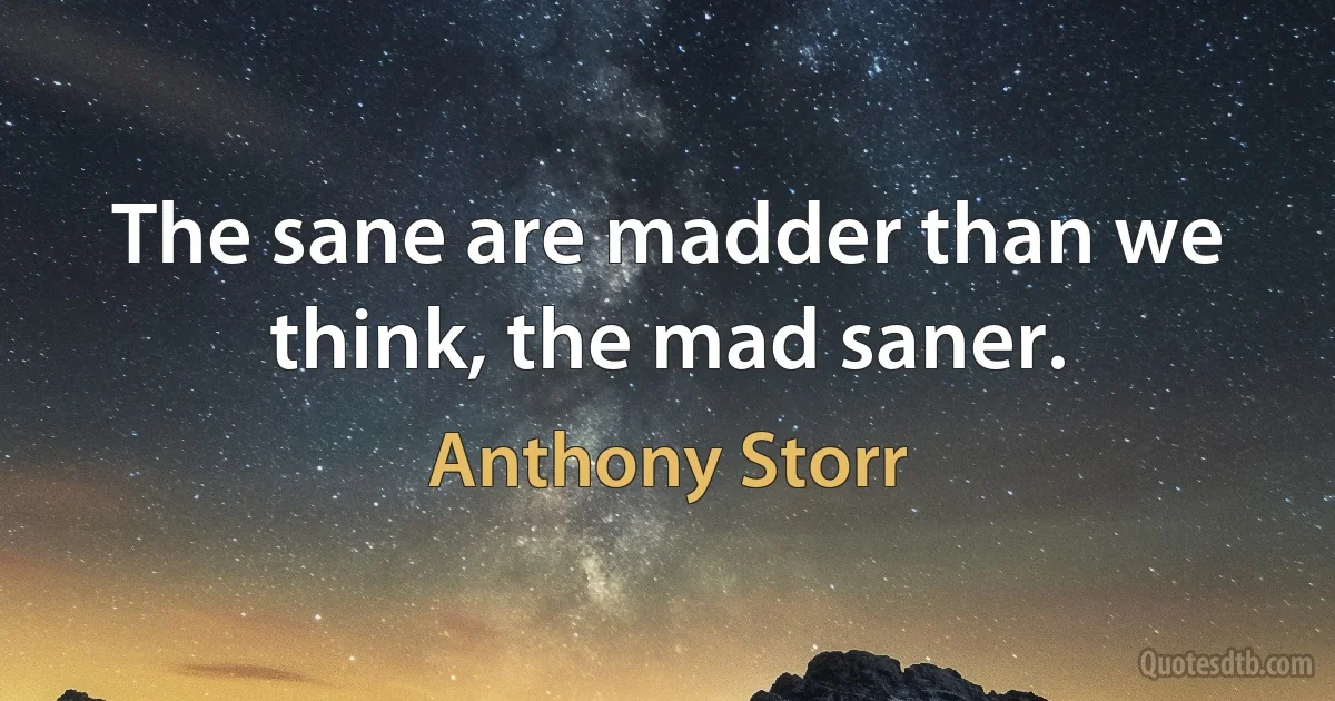 The sane are madder than we think, the mad saner. (Anthony Storr)