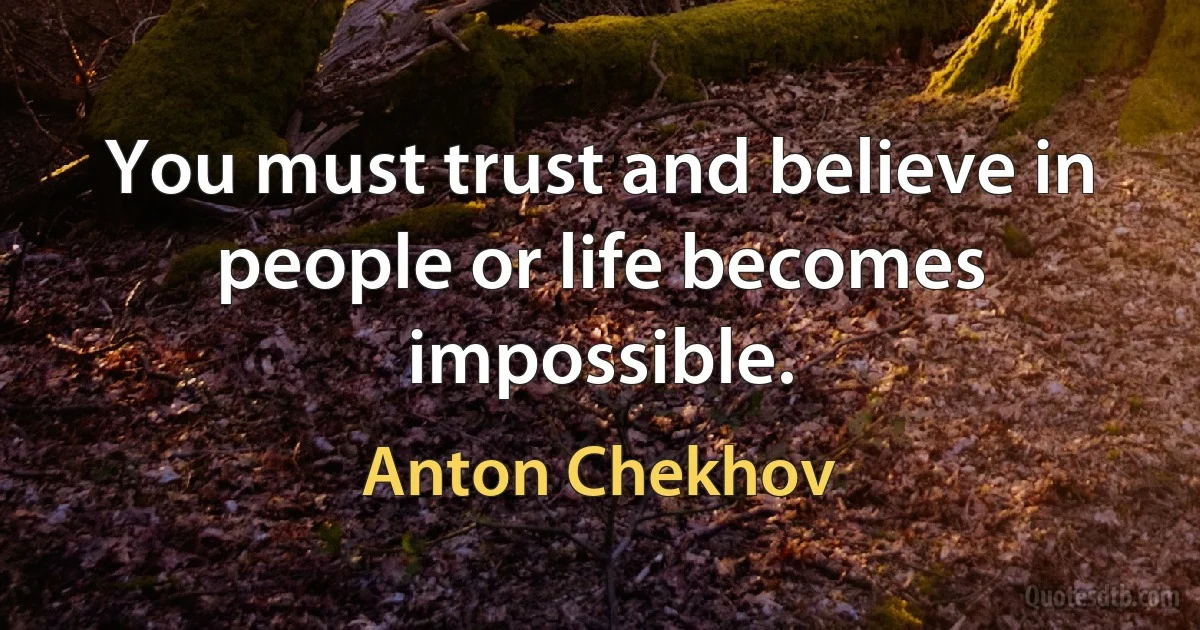 You must trust and believe in people or life becomes impossible. (Anton Chekhov)