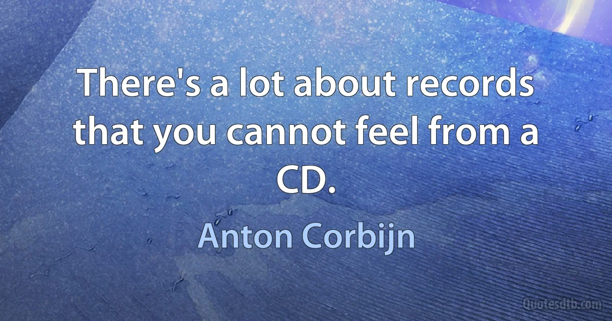 There's a lot about records that you cannot feel from a CD. (Anton Corbijn)