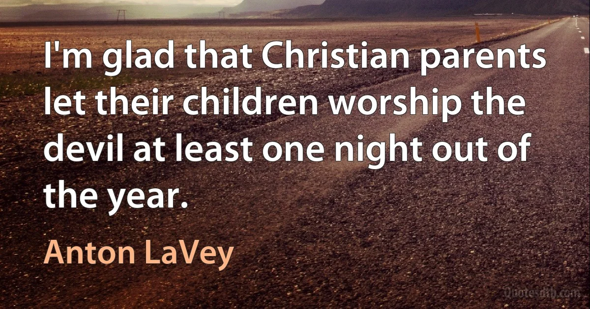 I'm glad that Christian parents let their children worship the devil at least one night out of the year. (Anton LaVey)