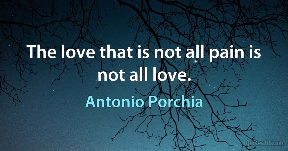 The love that is not all pain is not all love. (Antonio Porchia)