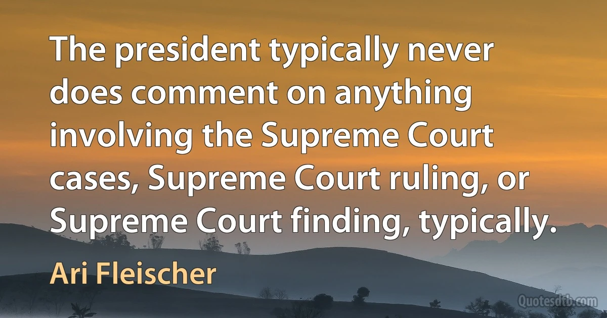 The president typically never does comment on anything involving the Supreme Court cases, Supreme Court ruling, or Supreme Court finding, typically. (Ari Fleischer)