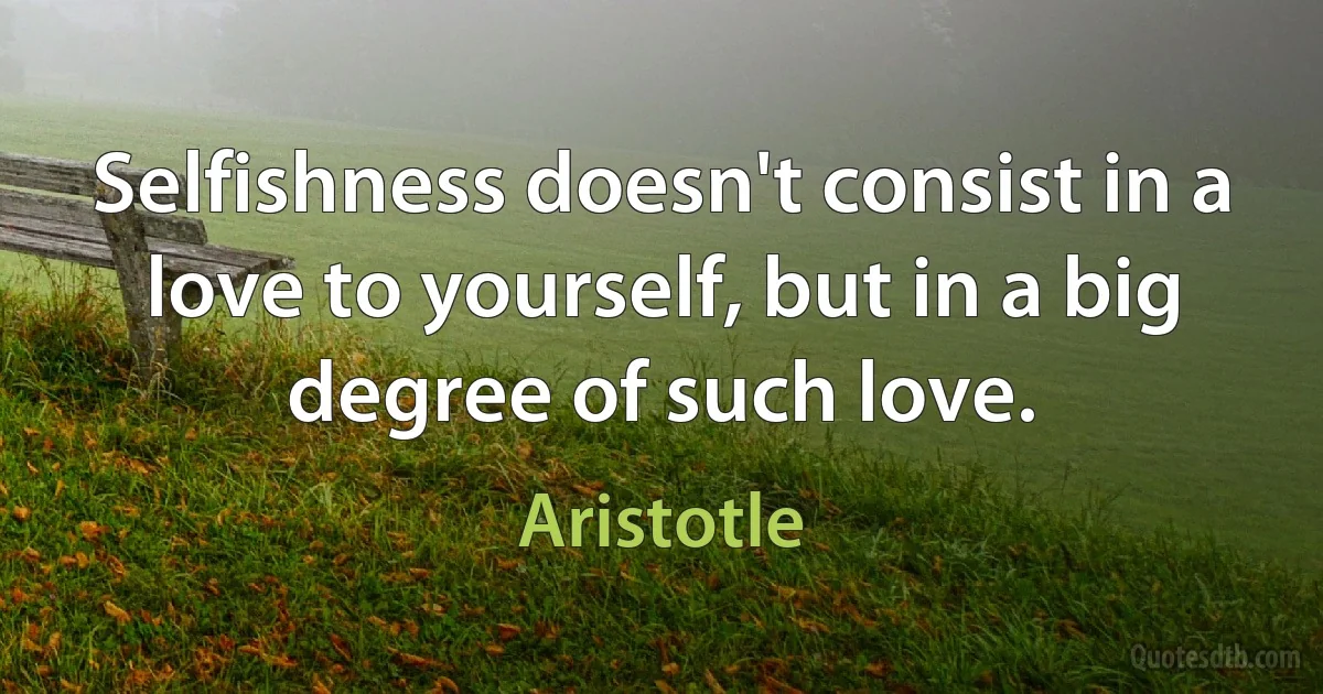 Selfishness doesn't consist in a love to yourself, but in a big degree of such love. (Aristotle)