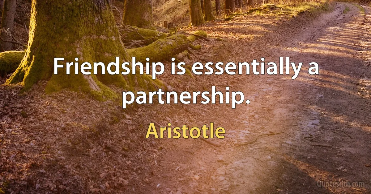 Friendship is essentially a partnership. (Aristotle)