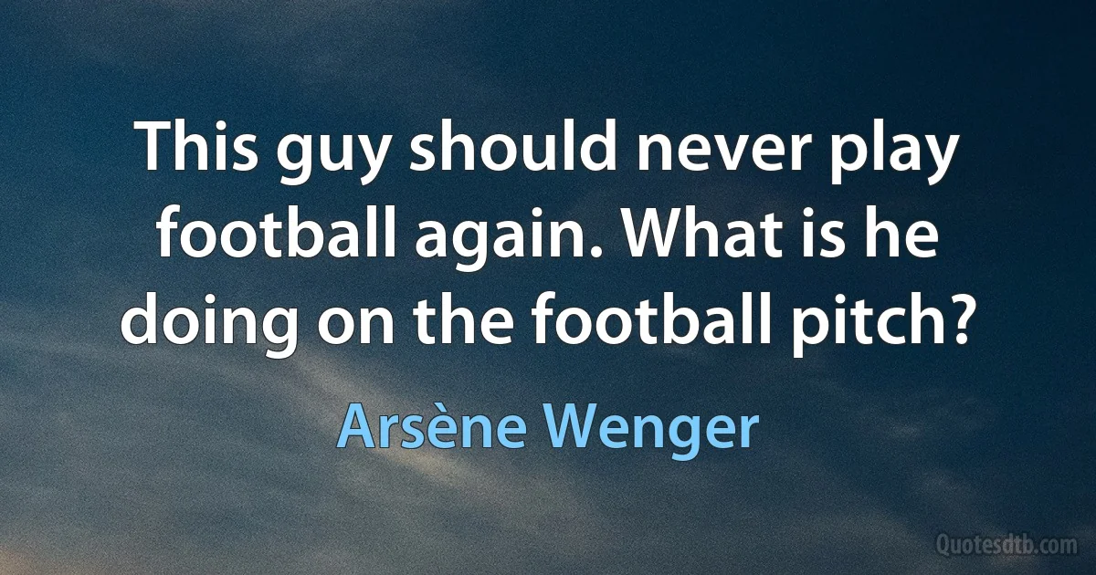 This guy should never play football again. What is he doing on the football pitch? (Arsène Wenger)