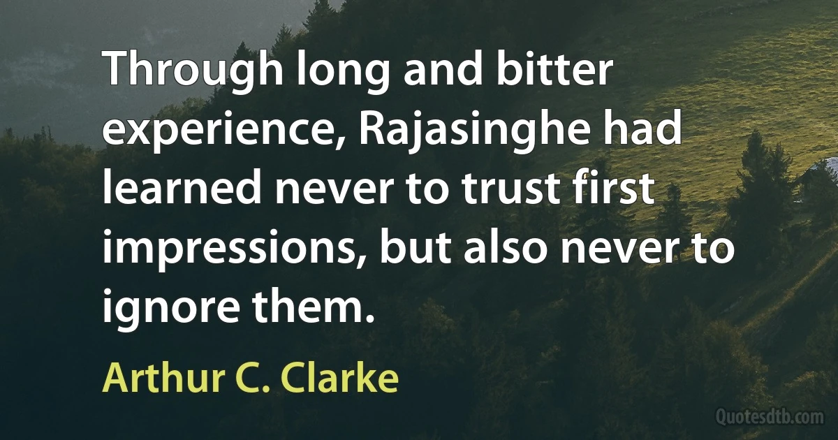 Through long and bitter experience, Rajasinghe had learned never to trust first impressions, but also never to ignore them. (Arthur C. Clarke)