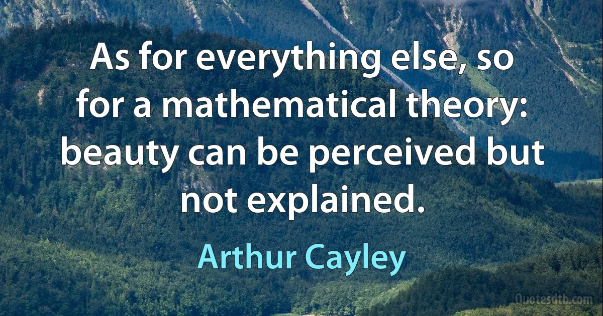 As for everything else, so for a mathematical theory: beauty can be perceived but not explained. (Arthur Cayley)