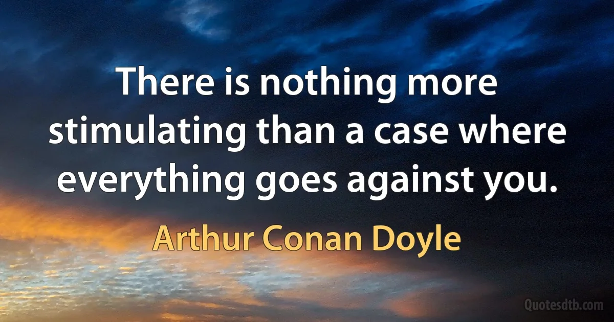 There is nothing more stimulating than a case where everything goes against you. (Arthur Conan Doyle)