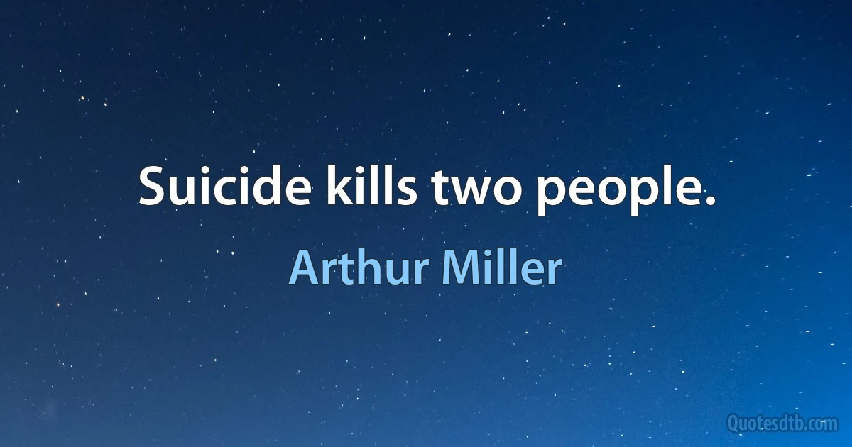 Suicide kills two people. (Arthur Miller)