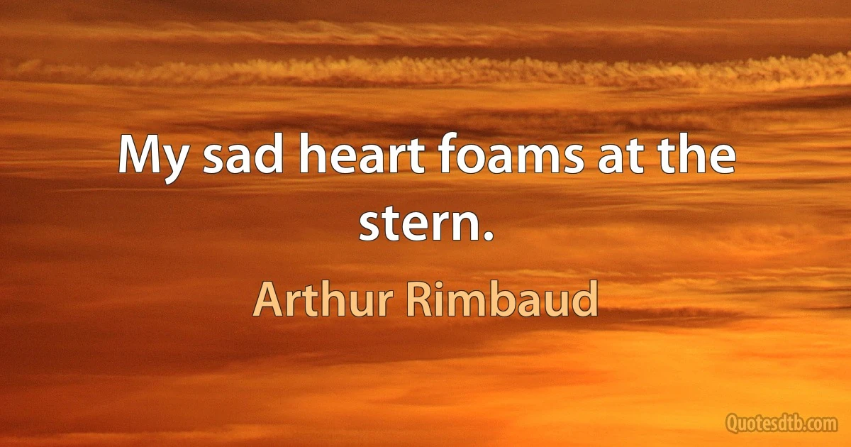 My sad heart foams at the stern. (Arthur Rimbaud)