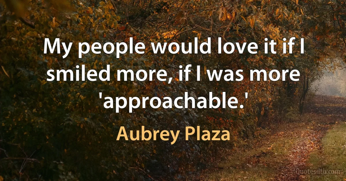 My people would love it if I smiled more, if I was more 'approachable.' (Aubrey Plaza)