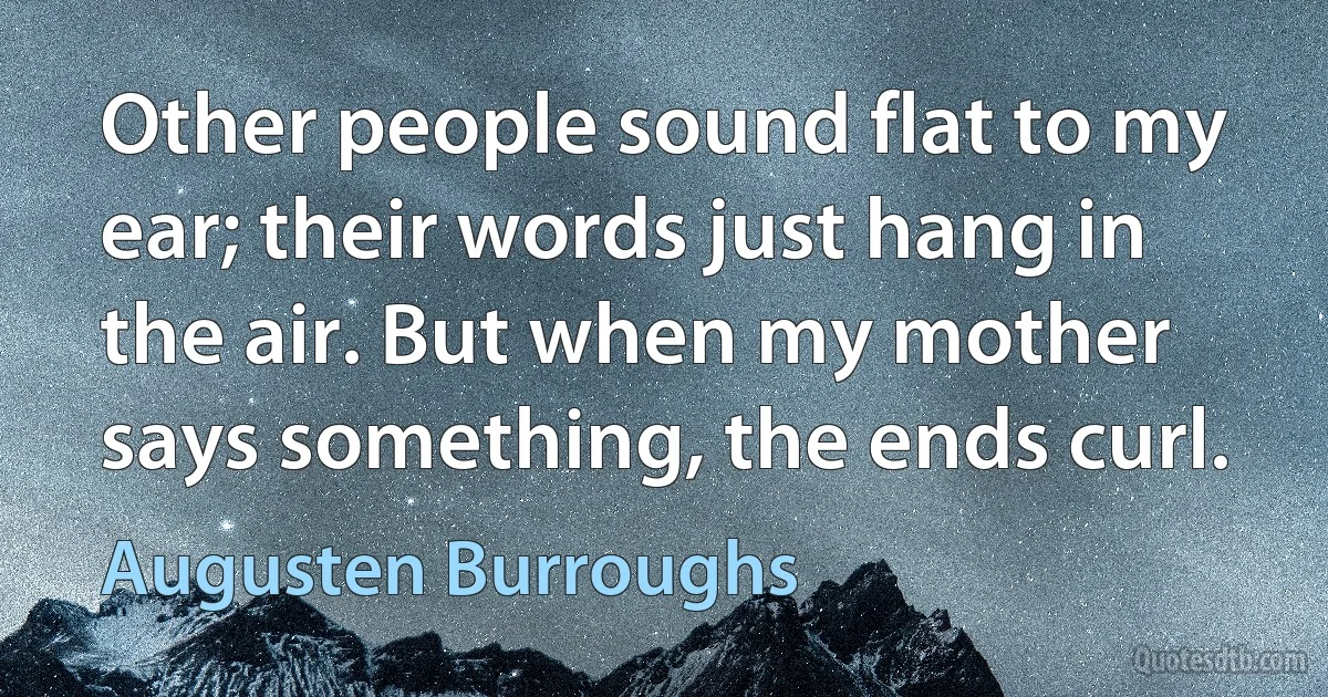 Other people sound flat to my ear; their words just hang in the air. But when my mother says something, the ends curl. (Augusten Burroughs)