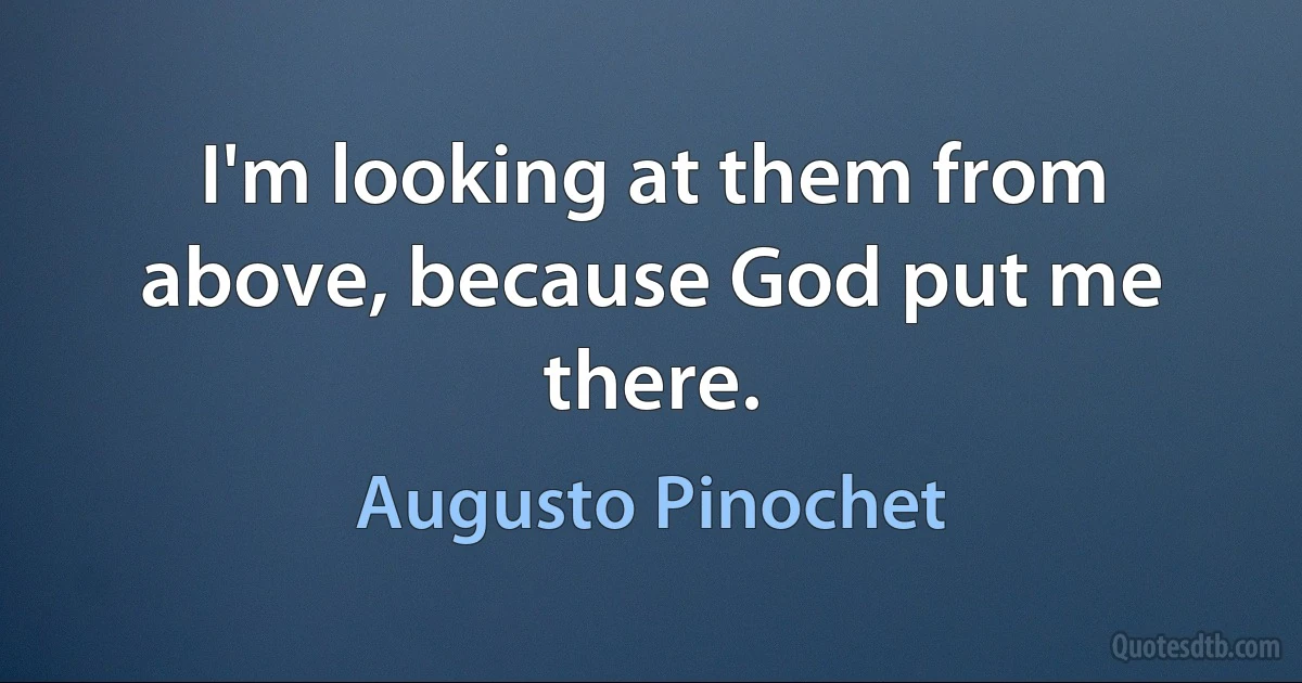 I'm looking at them from above, because God put me there. (Augusto Pinochet)