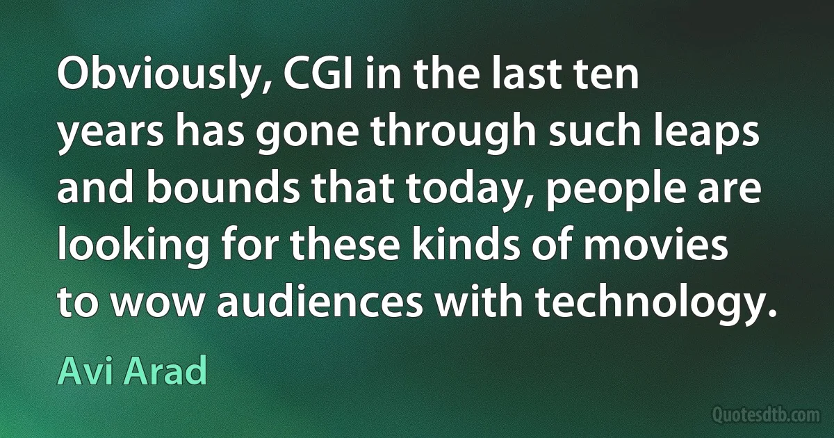 Obviously, CGI in the last ten years has gone through such leaps and bounds that today, people are looking for these kinds of movies to wow audiences with technology. (Avi Arad)