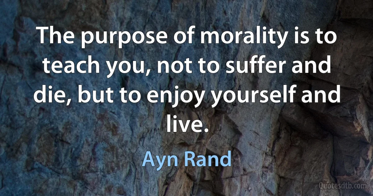 The purpose of morality is to teach you, not to suffer and die, but to enjoy yourself and live. (Ayn Rand)