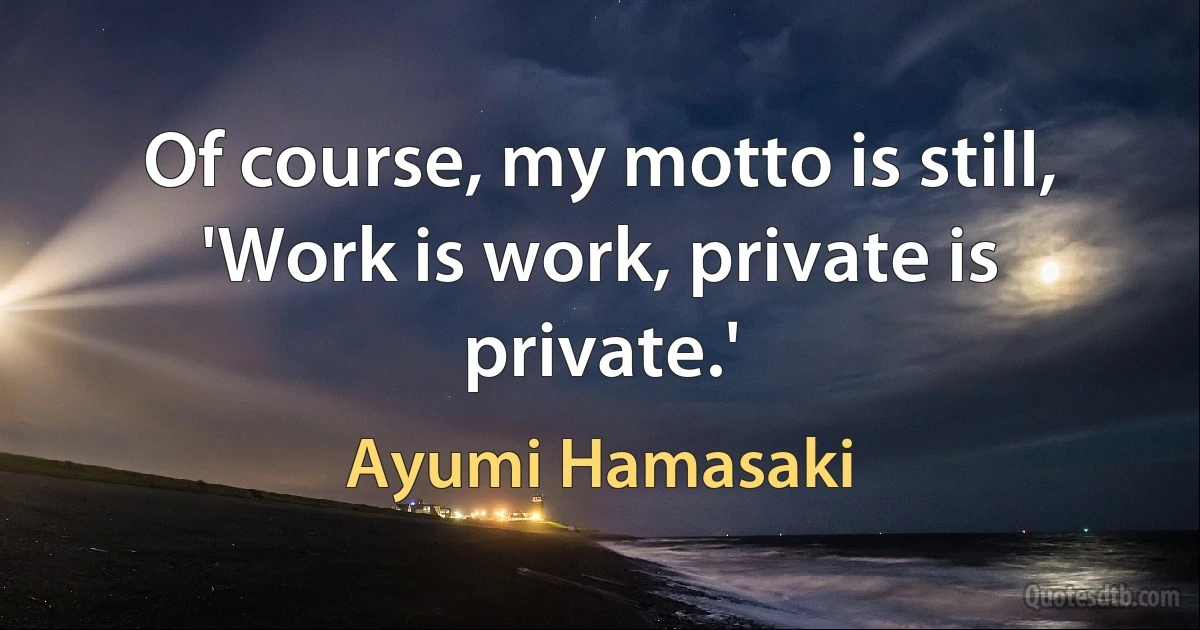 Of course, my motto is still, 'Work is work, private is private.' (Ayumi Hamasaki)