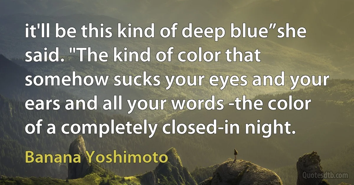 it'll be this kind of deep blue”she said. "The kind of color that somehow sucks your eyes and your ears and all your words -the color of a completely closed-in night. (Banana Yoshimoto)