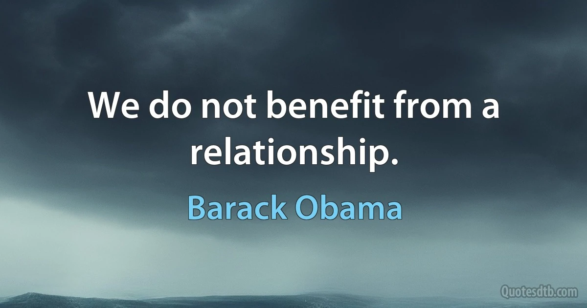 We do not benefit from a relationship. (Barack Obama)