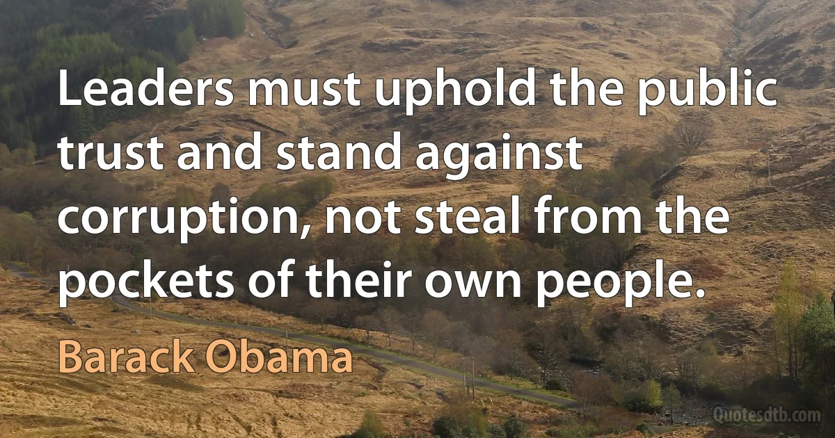 Leaders must uphold the public trust and stand against corruption, not steal from the pockets of their own people. (Barack Obama)