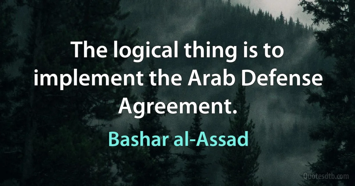 The logical thing is to implement the Arab Defense Agreement. (Bashar al-Assad)