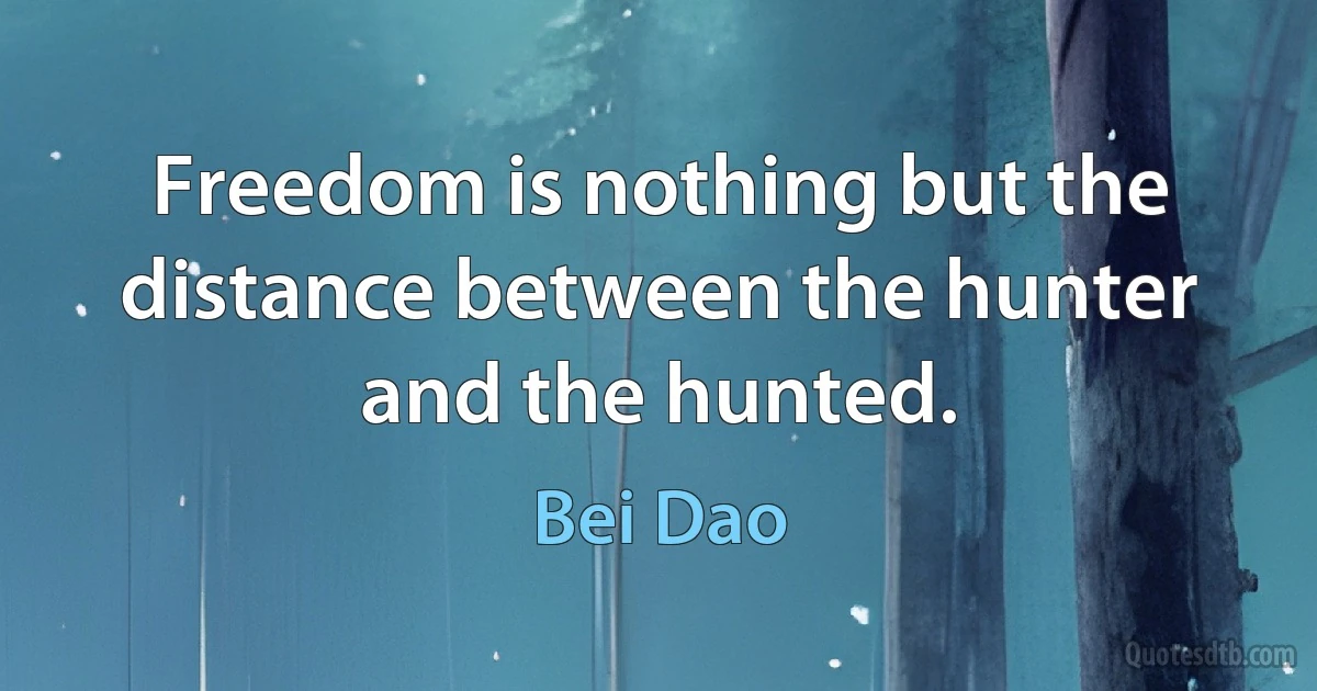 Freedom is nothing but the distance between the hunter and the hunted. (Bei Dao)