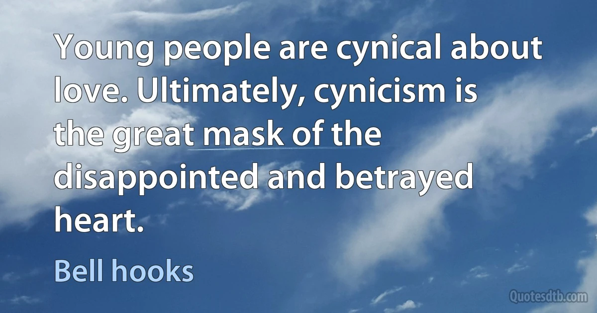 Young people are cynical about love. Ultimately, cynicism is the great mask of the disappointed and betrayed heart. (Bell hooks)