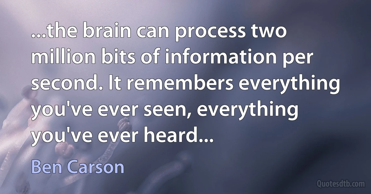 ...the brain can process two million bits of information per second. It remembers everything you've ever seen, everything you've ever heard... (Ben Carson)