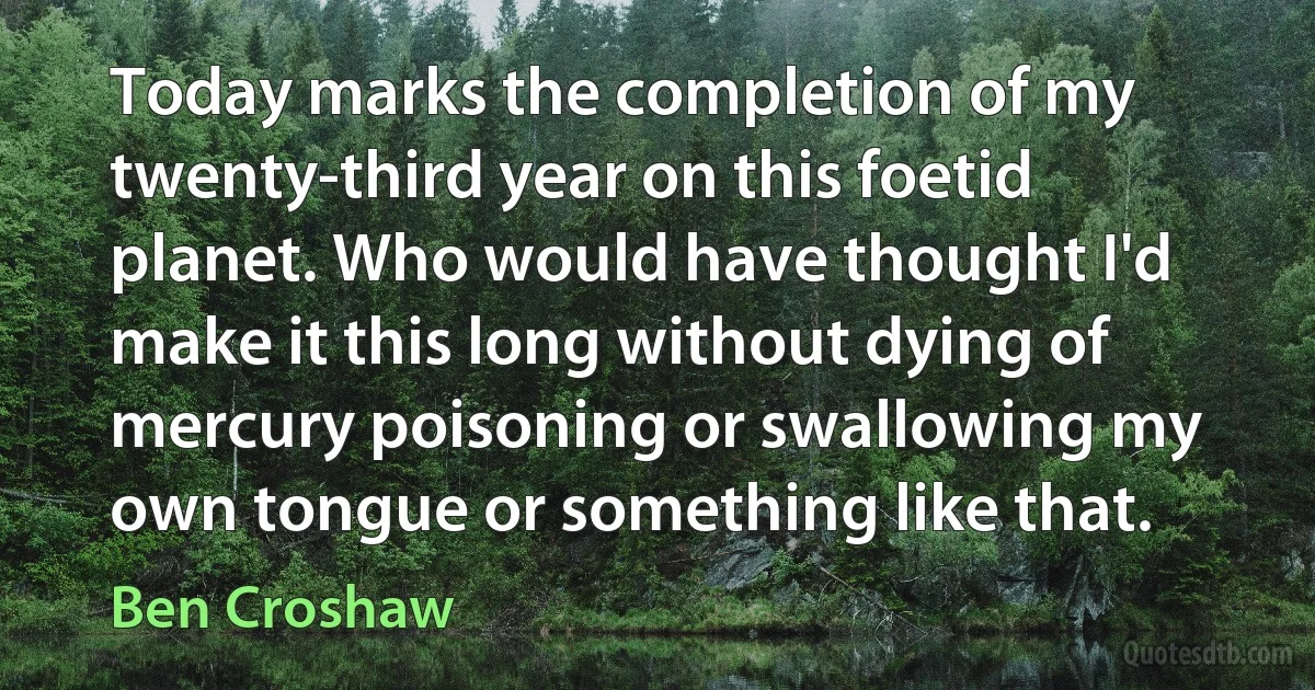 Today marks the completion of my twenty-third year on this foetid planet. Who would have thought I'd make it this long without dying of mercury poisoning or swallowing my own tongue or something like that. (Ben Croshaw)