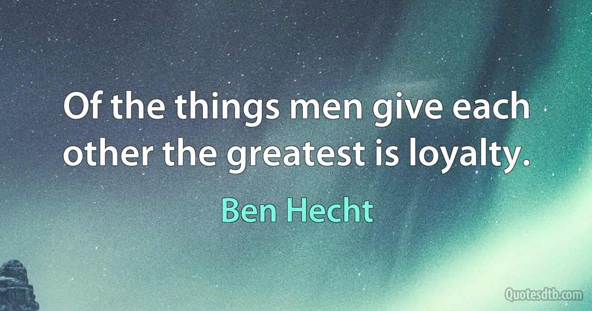 Of the things men give each other the greatest is loyalty. (Ben Hecht)