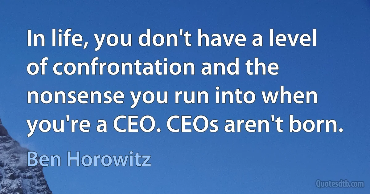 In life, you don't have a level of confrontation and the nonsense you run into when you're a CEO. CEOs aren't born. (Ben Horowitz)