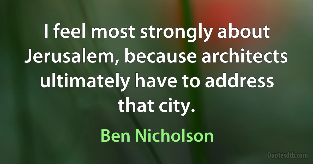 I feel most strongly about Jerusalem, because architects ultimately have to address that city. (Ben Nicholson)