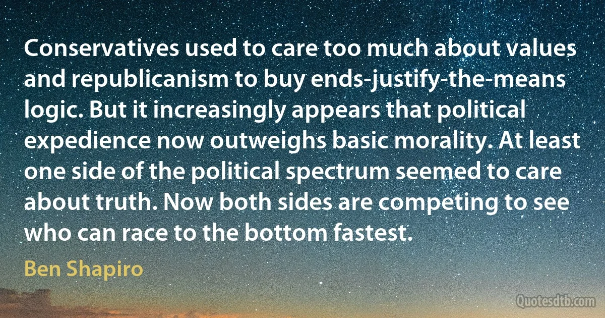 Conservatives used to care too much about values and republicanism to buy ends-justify-the-means logic. But it increasingly appears that political expedience now outweighs basic morality. At least one side of the political spectrum seemed to care about truth. Now both sides are competing to see who can race to the bottom fastest. (Ben Shapiro)