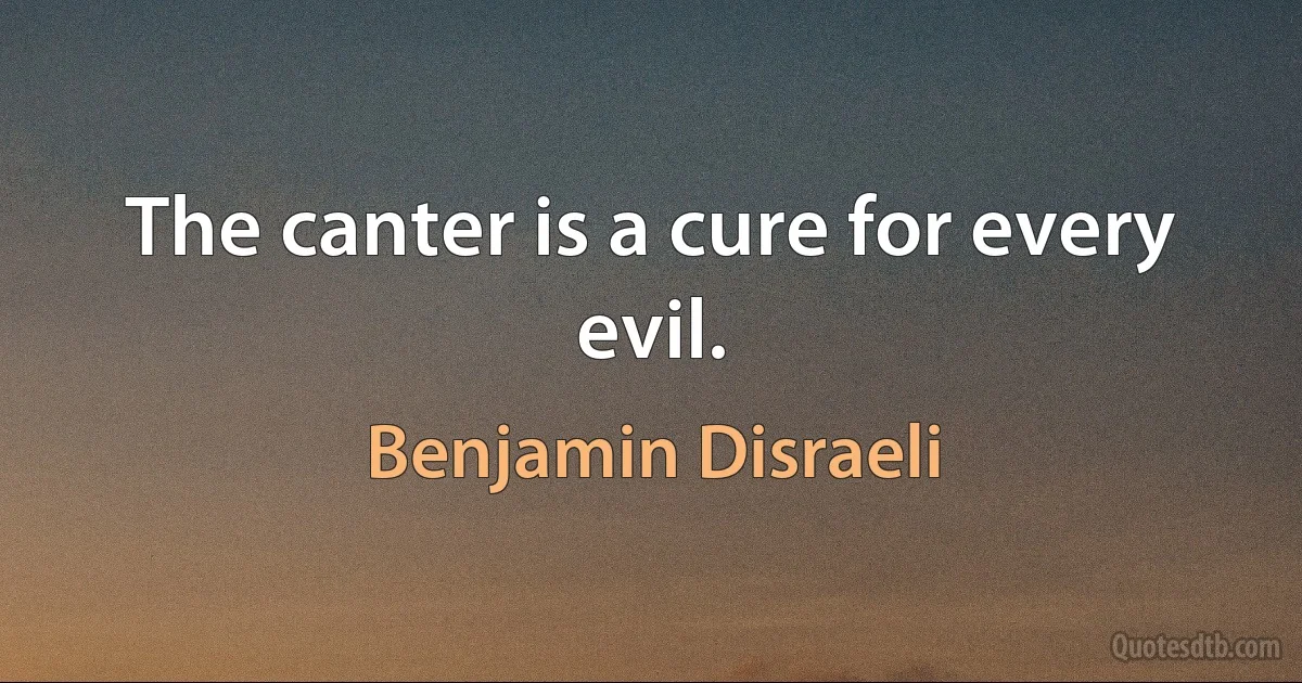 The canter is a cure for every evil. (Benjamin Disraeli)