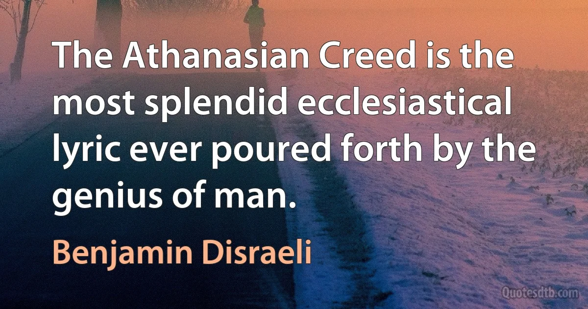 The Athanasian Creed is the most splendid ecclesiastical lyric ever poured forth by the genius of man. (Benjamin Disraeli)