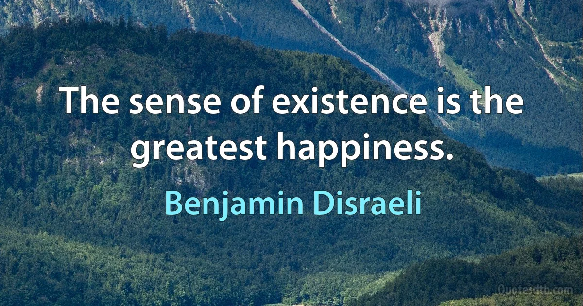 The sense of existence is the greatest happiness. (Benjamin Disraeli)