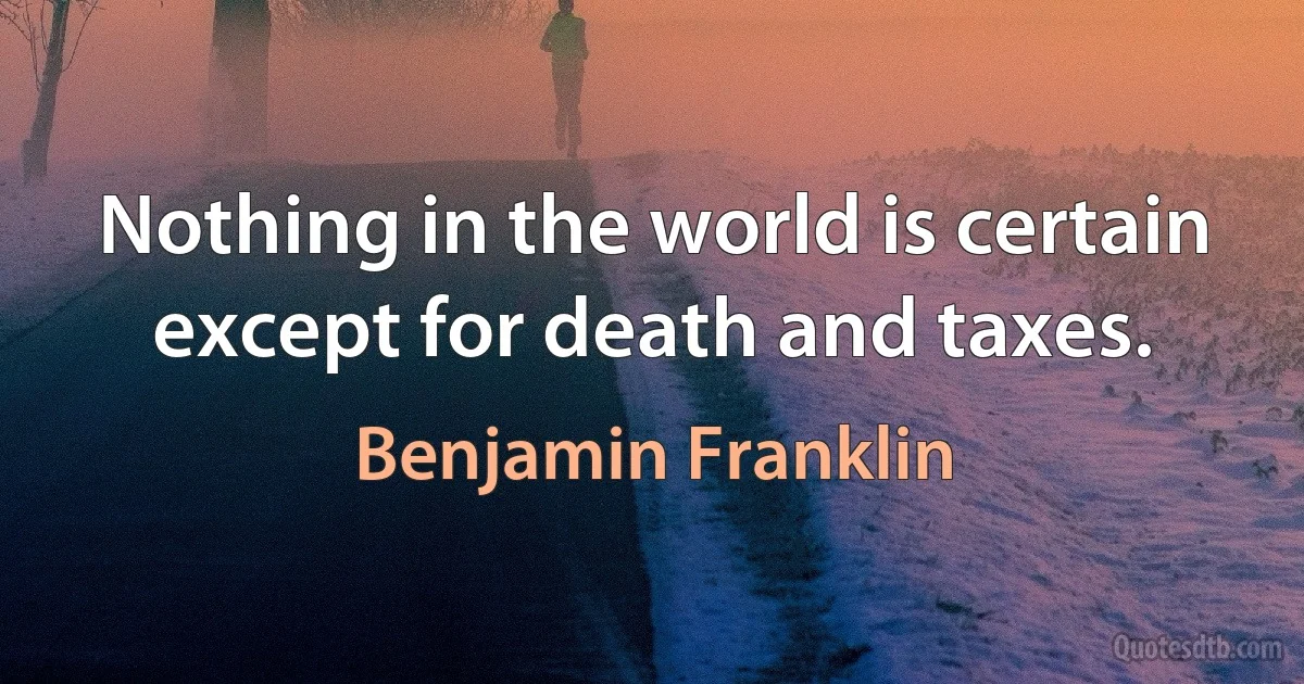 Nothing in the world is certain except for death and taxes. (Benjamin Franklin)